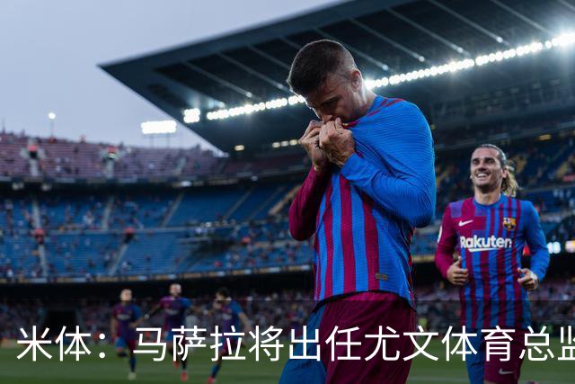米体：马萨拉将出任尤文体育总监 曾发掘多位球星，基耶利尼留任